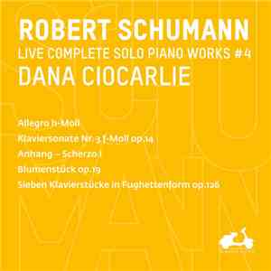 Robert Schumann, Dana Ciocarlie - Live Complete Solo Piano Works #4 (Allegro H-moll, Klaviersonate Nr. 3 F-moll Op.14, Anhang – Scherzo I, Blumenstück Op.19, Sieben Klavierstücke In Fughettenform Op.126) album