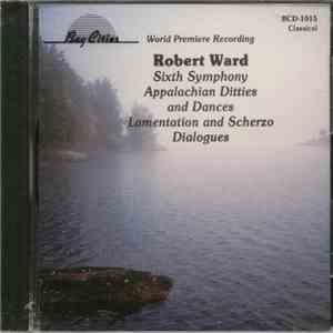 Robert Ward  - Sixth Symphony • Appalachian Ditties And Dances • Lamentation And Scherzo • Dialogues album