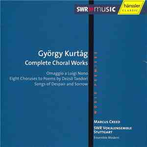 György Kurtág / SWR Vokalensemble Stuttgart, Ensemble Modern, Marcus Creed - Complete Choral Works: Omaggio A Luigi Nono; Eight Choruses To Poems By Dezsö Tandori; Songs Of Despair And Sorrow album
